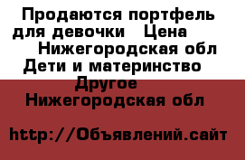 Продаются портфель для девочки › Цена ­ 1 000 - Нижегородская обл. Дети и материнство » Другое   . Нижегородская обл.